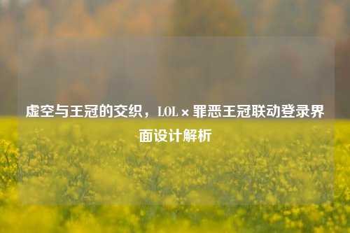 虚空与王冠的交织，LOL×罪恶王冠联动登录界面设计解析