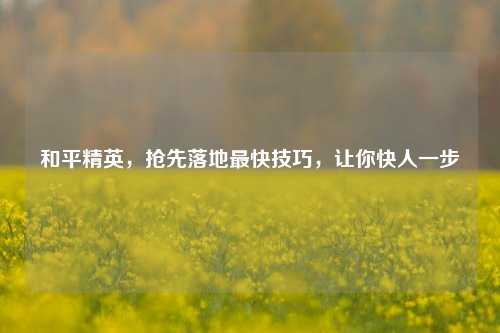 和平精英，抢先落地最快技巧，让你快人一步