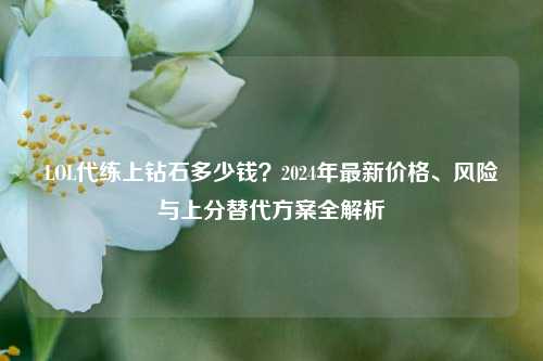 LOL代练上钻石多少钱？2024年最新价格、风险与上分替代方案全解析