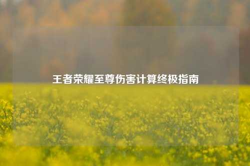 王者荣耀至尊伤害计算终极指南