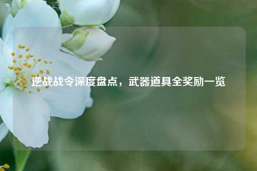 逆战战令深度盘点，武器道具全奖励一览