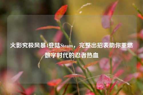 火影究极风暴4登陆Steam，完整出招表助你重燃数字时代的忍者热血