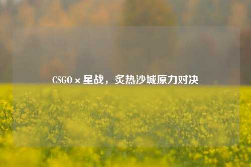 CSGO×星战，炙热沙城原力对决