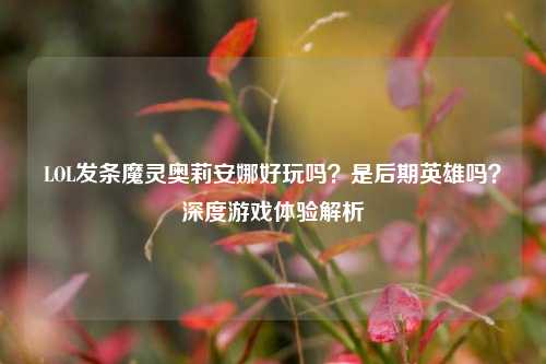 LOL发条魔灵奥莉安娜好玩吗？是后期英雄吗？深度游戏体验解析