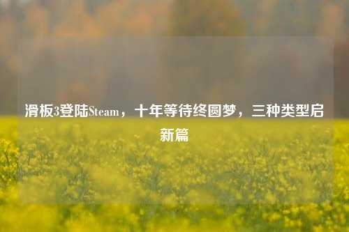 滑板3登陆Steam，十年等待终圆梦，三种类型启新篇