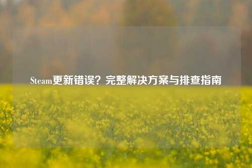 Steam更新错误？完整解决方案与排查指南