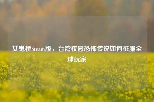 女鬼桥Steam版，台湾校园恐怖传说如何征服全球玩家
