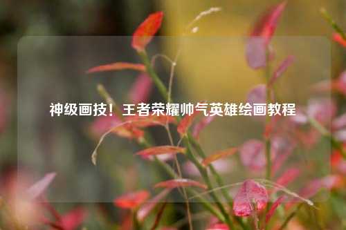 神级画技！王者荣耀帅气英雄绘画教程