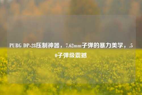 PUBG DP-28压制神器，7.62mm子弹的暴力美学，.50子弹级震撼