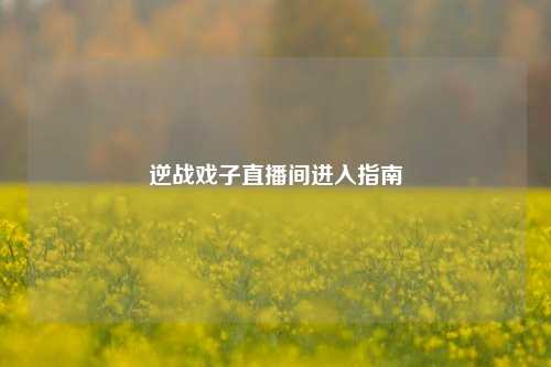 逆战戏子直播间进入指南