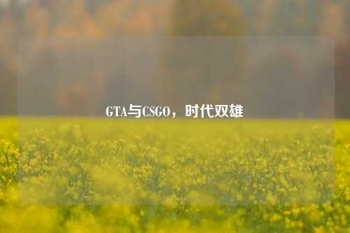 GTA与CSGO，时代双雄