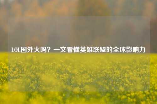 LOL国外火吗？一文看懂英雄联盟的全球影响力