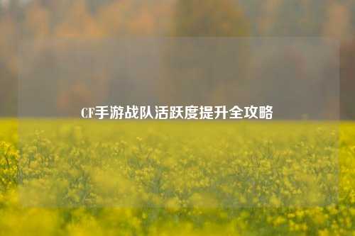 CF手游战队活跃度提升全攻略