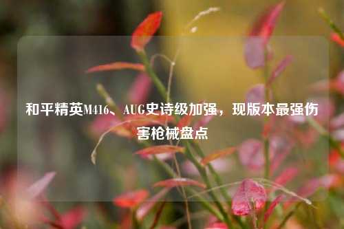 和平精英M416、AUG史诗级加强，现版本最强伤害枪械盘点