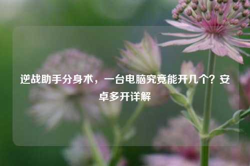 逆战助手分身术，一台电脑究竟能开几个？安卓多开详解