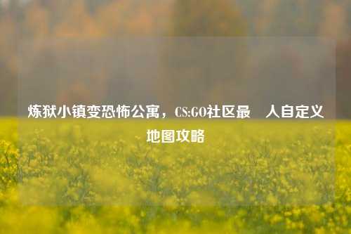 炼狱小镇变恐怖公寓，CS:GO社区最瘆人自定义地图攻略