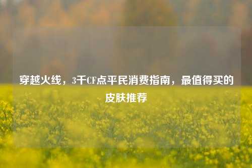 穿越火线，3千CF点平民消费指南，最值得买的皮肤推荐