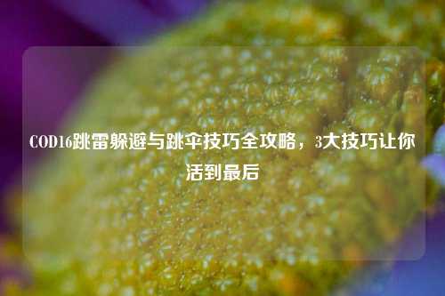 COD16跳雷躲避与跳伞技巧全攻略，3大技巧让你活到最后