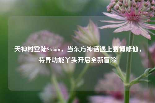 天神村登陆Steam，当东方神话遇上赛博修仙，特异功能丫头开启全新冒险
