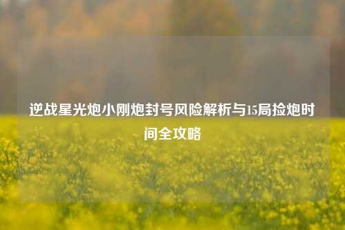 逆战星光炮小刚炮封号风险解析与15局捡炮时间全攻略