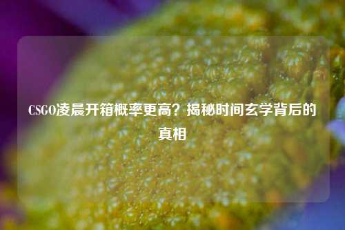 CSGO凌晨开箱概率更高？揭秘时间玄学背后的真相