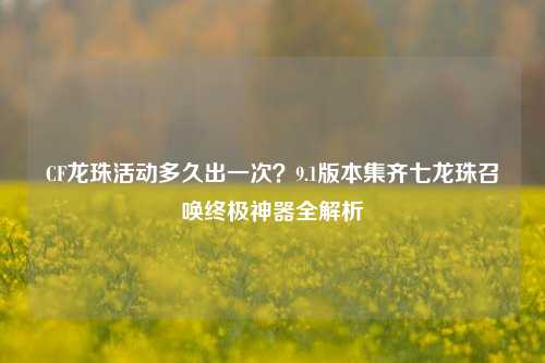 CF龙珠活动多久出一次？9.1版本集齐七龙珠召唤终极神器全解析