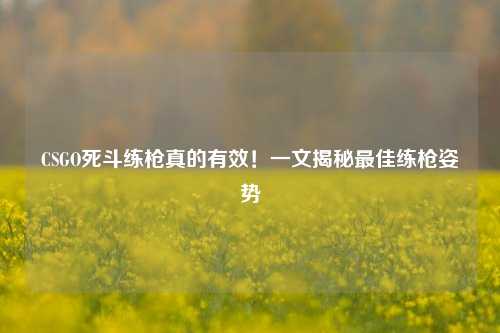 CSGO死斗练枪真的有效！一文揭秘最佳练枪姿势