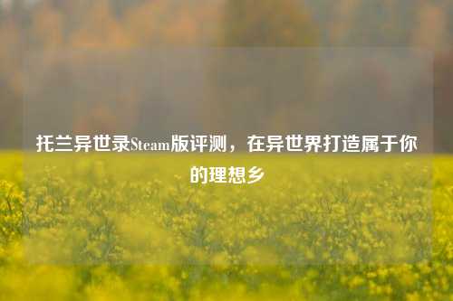 托兰异世录Steam版评测，在异世界打造属于你的理想乡