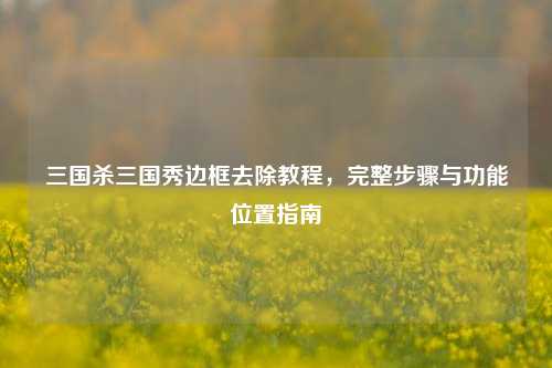 三国杀三国秀边框去除教程，完整步骤与功能位置指南