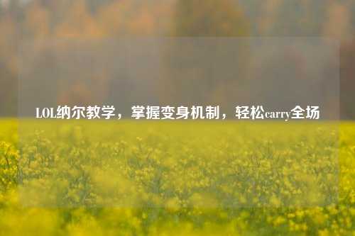 LOL纳尔教学，掌握变身机制，轻松carry全场