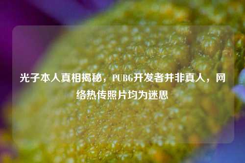 光子本人真相揭秘，PUBG开发者并非真人，网络热传照片均为迷思