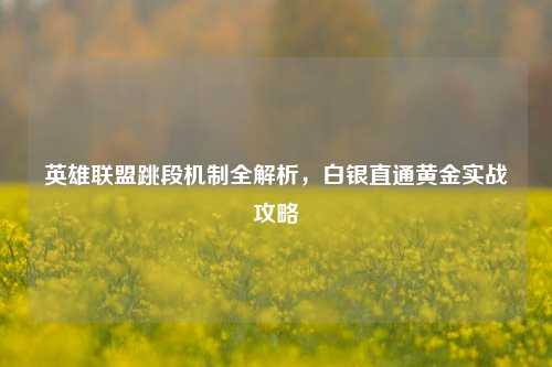 英雄联盟跳段机制全解析，白银直通黄金实战攻略