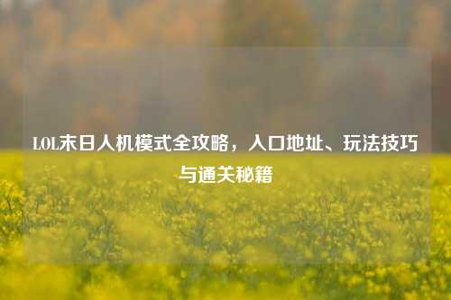 LOL末日人机模式全攻略，入口地址、玩法技巧与通关秘籍