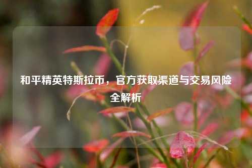 和平精英特斯拉币，官方获取渠道与交易风险全解析