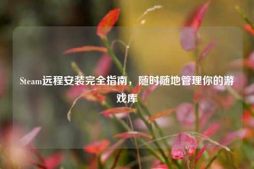 Steam远程安装完全指南，随时随地管理你的游戏库