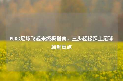 PUBG足球飞起来终极指南，三步轻松跃上足球场制高点