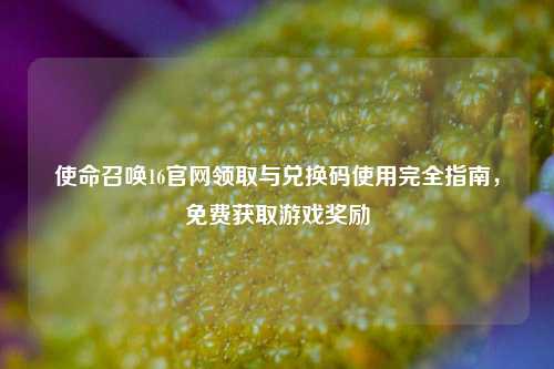 使命召唤16官网领取与兑换码使用完全指南，免费获取游戏奖励