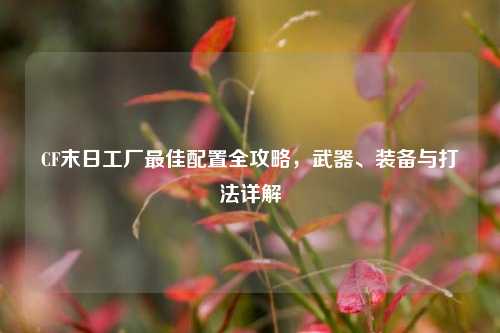 CF末日工厂最佳配置全攻略，武器、装备与打法详解