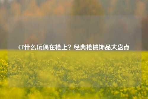 CF什么玩偶在枪上？经典枪械饰品大盘点