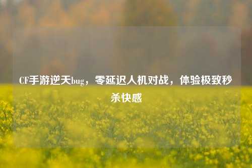 CF手游逆天bug，零延迟人机对战，体验极致秒杀快感