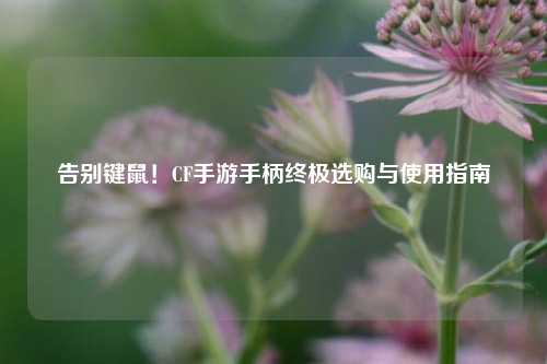 告别键鼠！CF手游手柄终极选购与使用指南