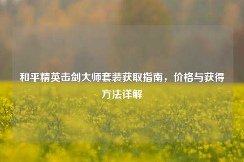 和平精英击剑大师套装获取指南，价格与获得方法详解