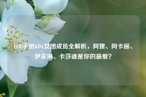 LOL手游KDA女团成员全解析，阿狸、阿卡丽、伊芙琳、卡莎谁是你的最爱？