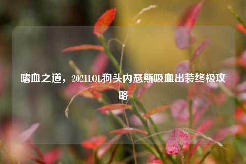 嗜血之道，2021LOL狗头内瑟斯吸血出装终极攻略