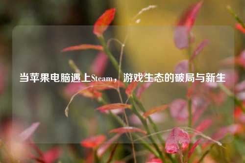 当苹果电脑遇上Steam，游戏生态的破局与新生