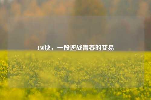 150块，一段逆战青春的交易