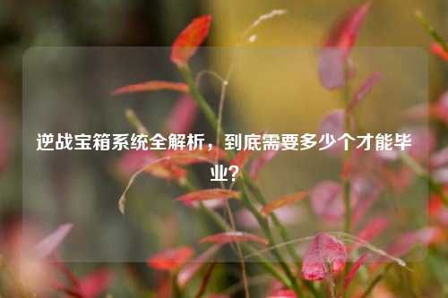 逆战宝箱系统全解析，到底需要多少个才能毕业？