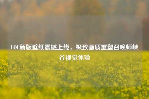 LOL新版壁纸震撼上线，极致画质重塑召唤师峡谷视觉体验