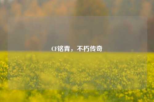 CF铭青，不朽传奇