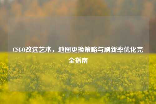 CSGO改选艺术，地图更换策略与刷新率优化完全指南